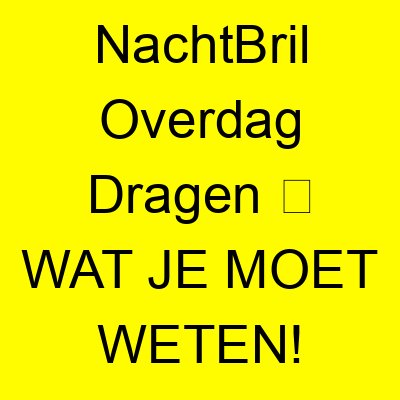 nachtbril overdag dragen e29ea5 wat je moet weten 1067